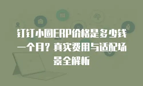 钉钉小圈ERP价格是多少钱一个月？真实费用与适配场景全解析