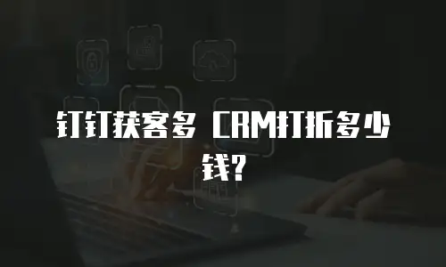 钉钉获客多 CRM打折多少钱？
