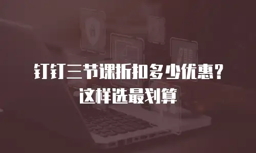 钉钉三节课折扣多少优惠？这样选最划算