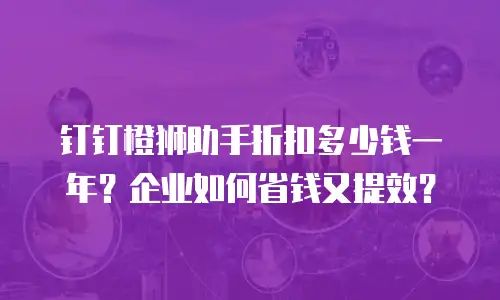 钉钉橙狮助手折扣多少钱一年？企业如何省钱又提效？