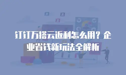 钉钉万搭云返利怎么用？企业省钱新玩法全解析