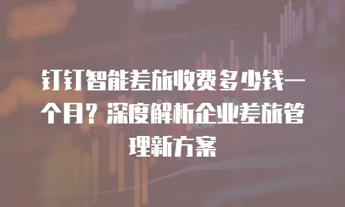 钉钉智能差旅收费多少钱一个月？深度解析企业差旅管理新方案