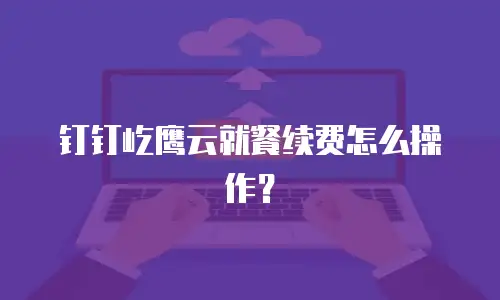 钉钉屹鹰云就餐续费怎么操作？