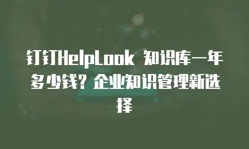 钉钉HelpLook 知识库一年多少钱？企业知识管理新选择