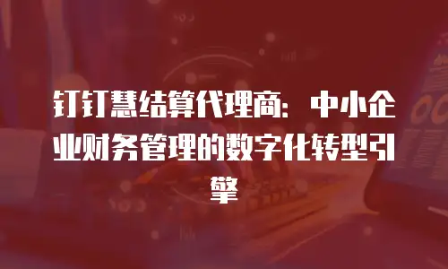 钉钉慧结算代理商：中小企业财务管理的数字化转型引擎