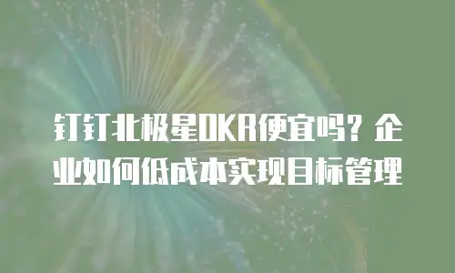 钉钉北极星OKR便宜吗？企业如何低成本实现目标管理