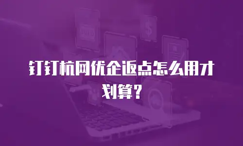 钉钉杭网优企返点怎么用才划算？