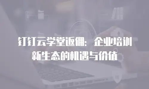 钉钉云学堂返佣：企业培训新生态的机遇与价值
