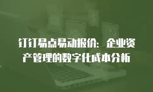 钉钉易点易动报价：企业资产管理的数字化成本分析