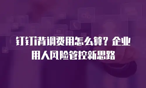 钉钉i背调费用怎么算？企业用人风险管控新思路