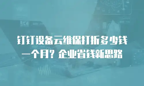 钉钉设备云维保打折多少钱一个月？企业省钱新思路