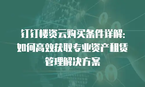 钉钉楼资云购买条件详解：如何高效获取专业资产租赁管理解决方案
