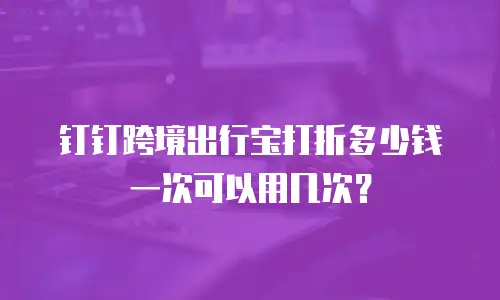 钉钉跨境出行宝打折多少钱一次可以用几次？