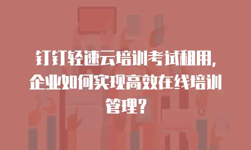 钉钉轻速云培训考试租用，企业如何实现高效在线培训管理？