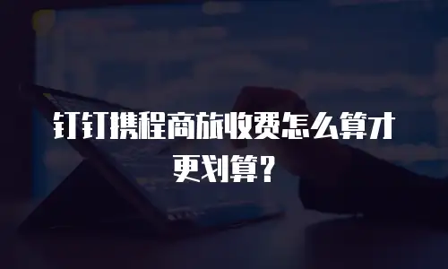 钉钉携程商旅收费怎么算才更划算？