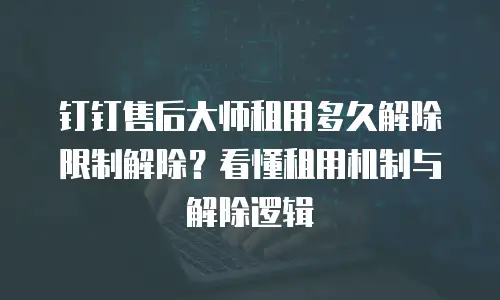钉钉售后大师租用多久解除限制解除？看懂租用机制与解除逻辑