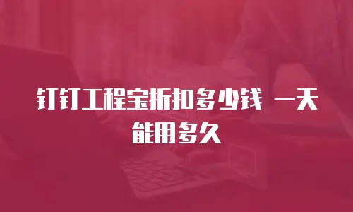 钉钉工程宝折扣多少钱 一天能用多久