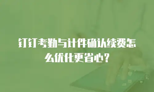 钉钉考勤与计件确认续费怎么优化更省心？