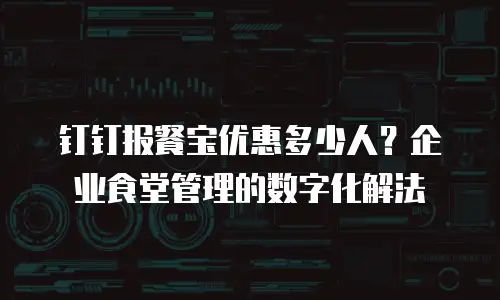 钉钉报餐宝优惠多少人？企业食堂管理的数字化解法