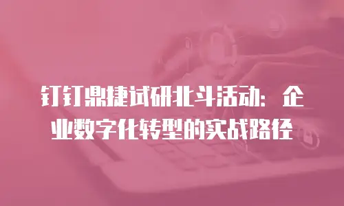 钉钉鼎捷试研北斗活动：企业数字化转型的实战路径