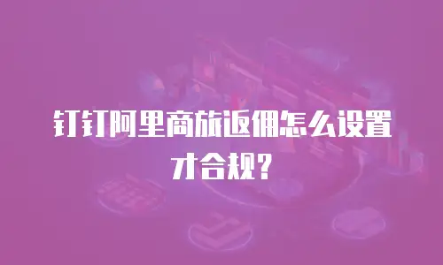 钉钉阿里商旅返佣怎么设置才合规？