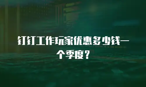 钉钉工作玩家优惠多少钱一个季度？