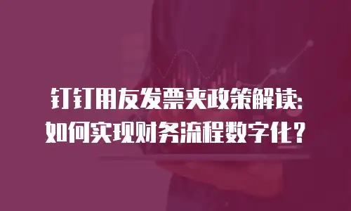 钉钉用友发票夹政策解读：如何实现财务流程数字化？
