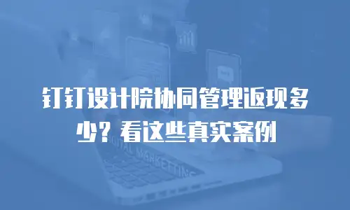 钉钉设计院协同管理返现多少？看这些真实案例