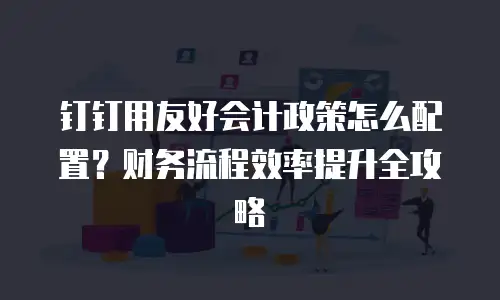 钉钉用友好会计政策怎么配置？财务流程效率提升全攻略