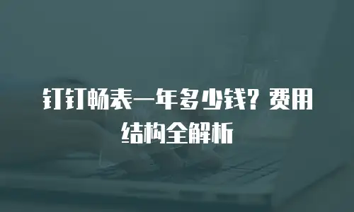 钉钉畅表一年多少钱？费用结构全解析