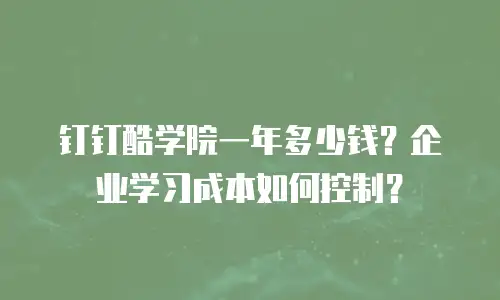 钉钉酷学院一年多少钱？企业学习成本如何控制？