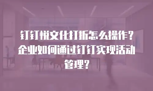 钉钉悦文化打折怎么操作？企业如何通过钉钉实现活动管理？