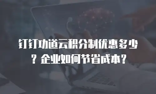 钉钉功道云积分制优惠多少？企业如何节省成本？