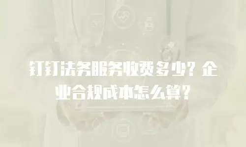 钉钉法务服务收费多少？企业合规成本怎么算？