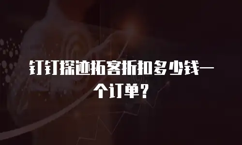 钉钉探迹拓客折扣多少钱一个订单？