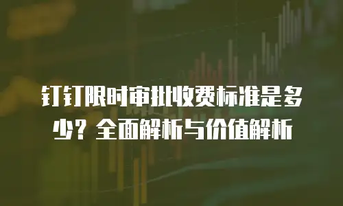 钉钉限时审批收费标准是多少？全面解析与价值解析