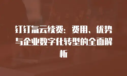 钉钉氚云续费：费用、优势与企业数字化转型的全面解析