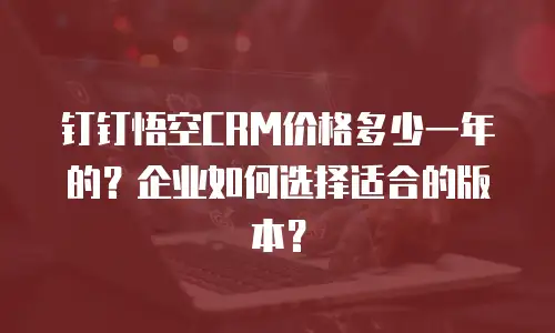 钉钉悟空CRM价格多少一年的？企业如何选择适合的版本？