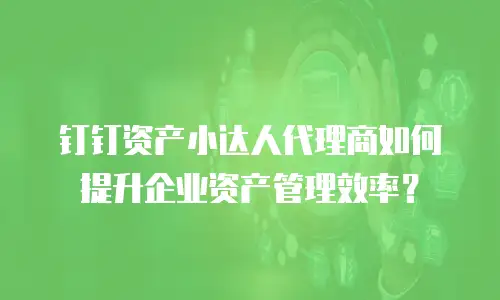 钉钉资产小达人代理商如何提升企业资产管理效率？