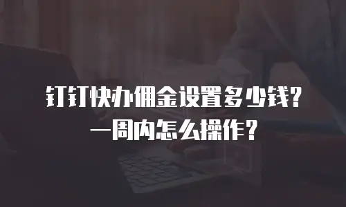 钉钉快办佣金设置多少钱？一周内怎么操作？