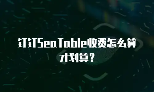 钉钉SeaTable收费怎么算才划算？