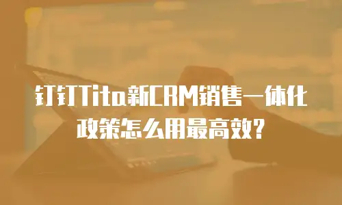 钉钉Tita新CRM销售一体化政策怎么用最高效？