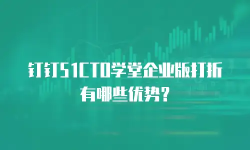 钉钉51CTO学堂企业版打折有哪些优势？