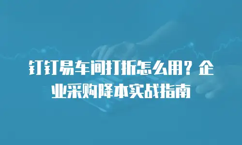 钉钉易车间打折怎么用？企业采购降本实战指南