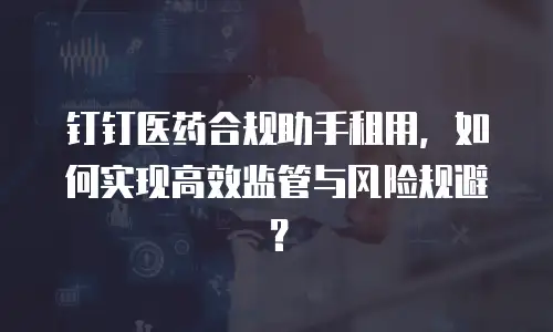 钉钉医药合规助手租用，如何实现高效监管与风险规避？