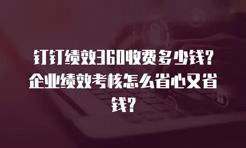 钉钉绩效360收费多少钱？企业绩效考核怎么省心又省钱？