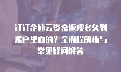 钉钉企速云资金返现多久到账户里面的？全流程解析与常见疑问解答