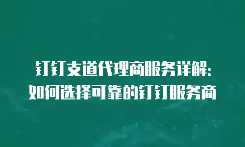 钉钉支道代理商服务详解：如何选择可靠的钉钉服务商