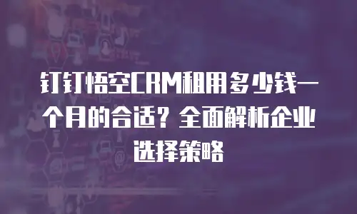 钉钉悟空CRM租用多少钱一个月的合适？全面解析企业选择策略