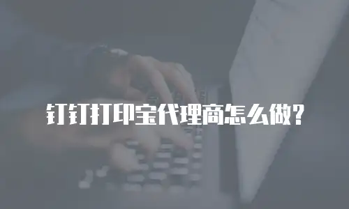钉钉打印宝代理商怎么做？